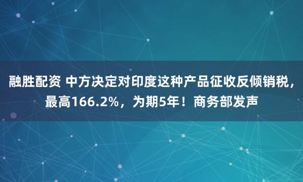 融胜配资 中方决定对印度这种产品征收反倾销税，最高166.2%，为期5年！商务部发声