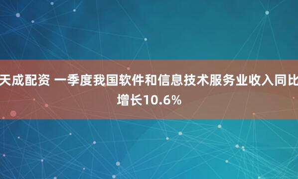 天成配资 一季度我国软件和信息技术服务业收入同比增长10.6%