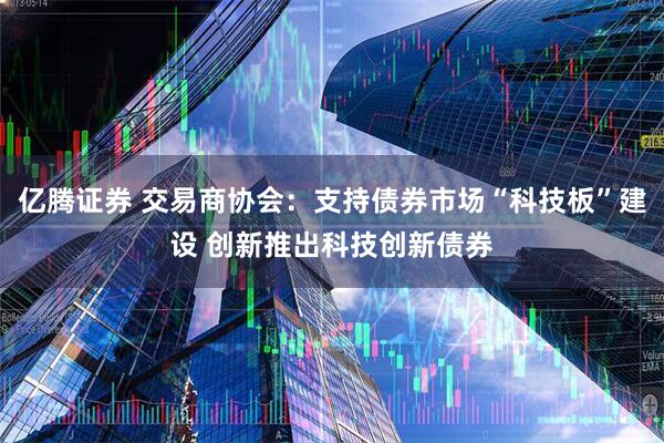 亿腾证券 交易商协会：支持债券市场“科技板”建设 创新推出科技创新债券