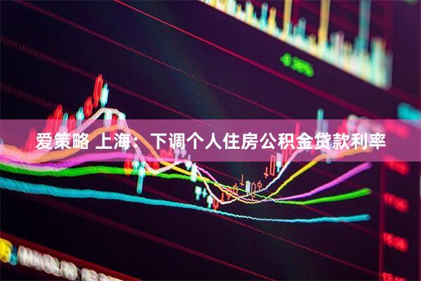 爱策略 上海：下调个人住房公积金贷款利率