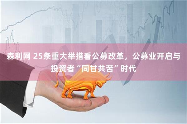 森利网 25条重大举措看公募改革，公募业开启与投资者“同甘共苦”时代