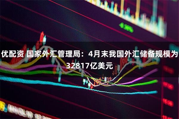 优配资 国家外汇管理局：4月末我国外汇储备规模为32817亿美元