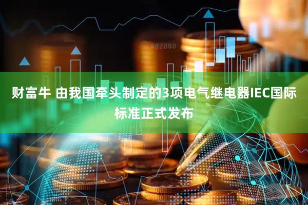 财富牛 由我国牵头制定的3项电气继电器IEC国际标准正式发布