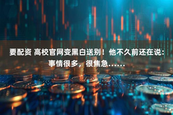 要配资 高校官网变黑白送别！他不久前还在说：事情很多，很焦急……