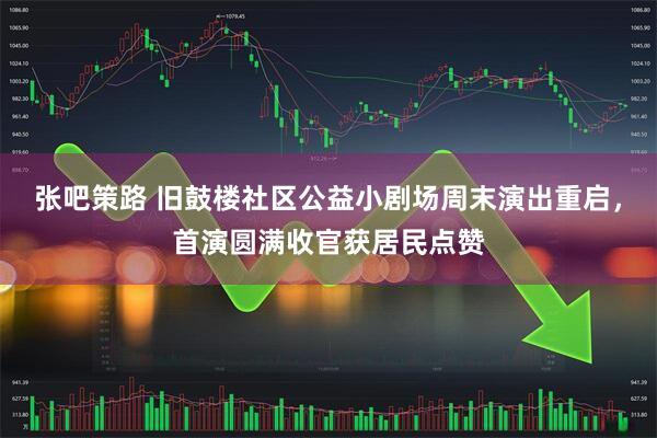 张吧策路 旧鼓楼社区公益小剧场周末演出重启，首演圆满收官获居民点赞