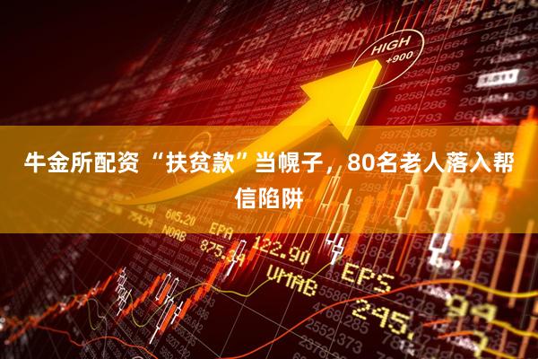 牛金所配资 “扶贫款”当幌子，80名老人落入帮信陷阱
