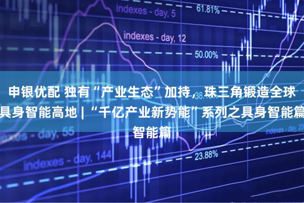 申银优配 独有“产业生态”加持，珠三角锻造全球具身智能高地 | “千亿产业新势能”系列之具身智能篇