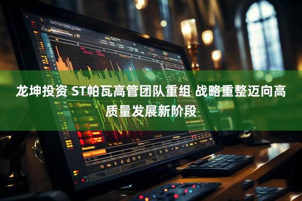 龙坤投资 ST帕瓦高管团队重组 战略重整迈向高质量发展新阶段