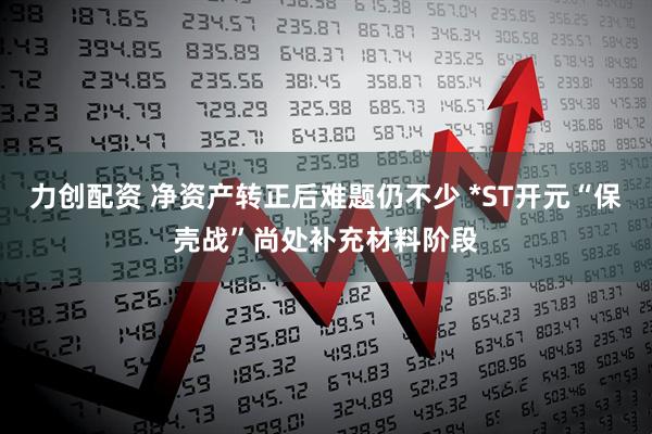 力创配资 净资产转正后难题仍不少 *ST开元“保壳战”尚处补充材料阶段