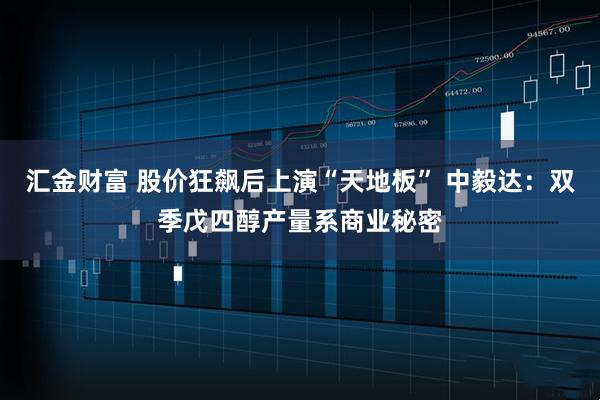 汇金财富 股价狂飙后上演“天地板” 中毅达：双季戊四醇产量系商业秘密