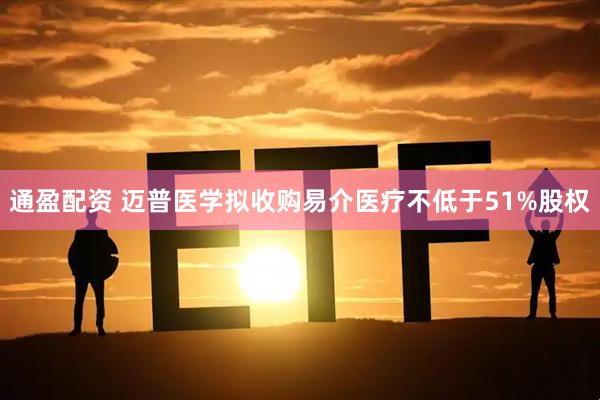 通盈配资 迈普医学拟收购易介医疗不低于51%股权