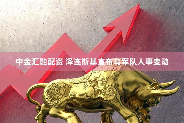 中金汇融配资 泽连斯基宣布乌军队人事变动