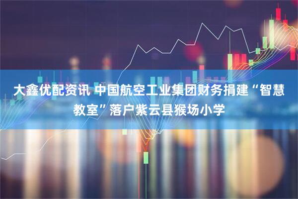 大鑫优配资讯 中国航空工业集团财务捐建“智慧教室”落户紫云县猴场小学