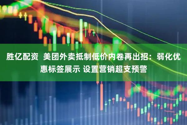 胜亿配资  美团外卖抵制低价内卷再出招：弱化优惠标签展示 设置营销超支预警