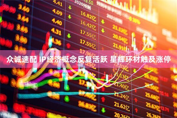 众诚速配 IP经济概念反复活跃 星辉环材触及涨停