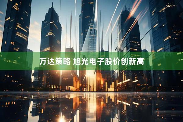 万达策略 旭光电子股价创新高