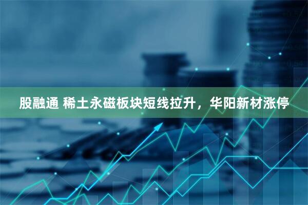 股融通 稀土永磁板块短线拉升，华阳新材涨停