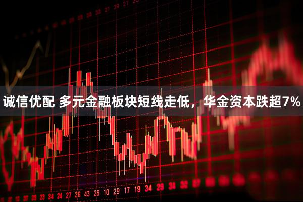 诚信优配 多元金融板块短线走低，华金资本跌超7%