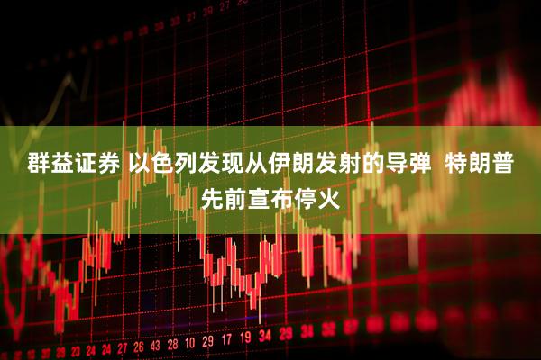 群益证券 以色列发现从伊朗发射的导弹  特朗普先前宣布停火