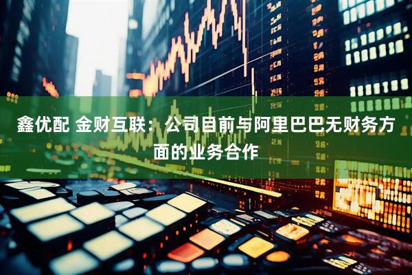 鑫优配 金财互联：公司目前与阿里巴巴无财务方面的业务合作