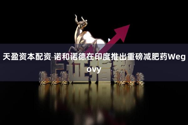 天盈资本配资 诺和诺德在印度推出重磅减肥药Wegovy