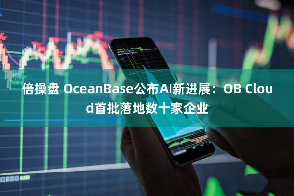 倍操盘 OceanBase公布AI新进展：OB Cloud首批落地数十家企业