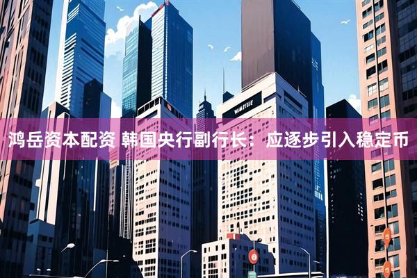 鸿岳资本配资 韩国央行副行长：应逐步引入稳定币