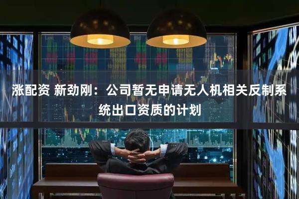 涨配资 新劲刚：公司暂无申请无人机相关反制系统出口资质的计划