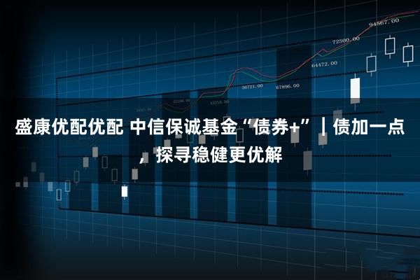盛康优配优配 中信保诚基金“债券+”︱债加一点，探寻稳健更优解