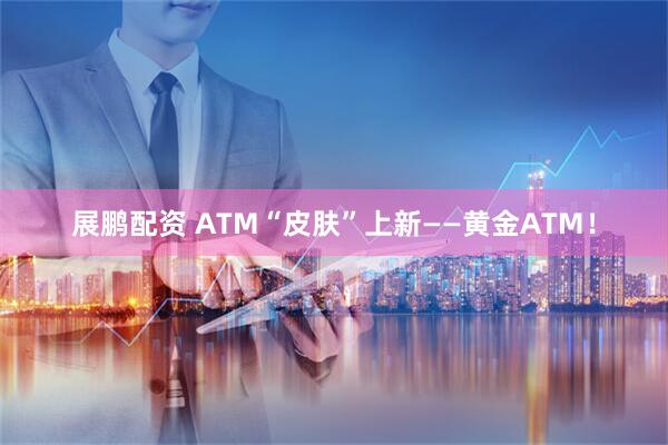 展鹏配资 ATM“皮肤”上新——黄金ATM！