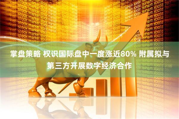 掌盘策略 权识国际盘中一度涨近80% 附属拟与第三方开展数字经济合作