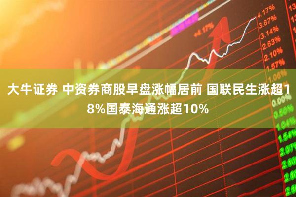 大牛证券 中资券商股早盘涨幅居前 国联民生涨超18%国泰海通涨超10%
