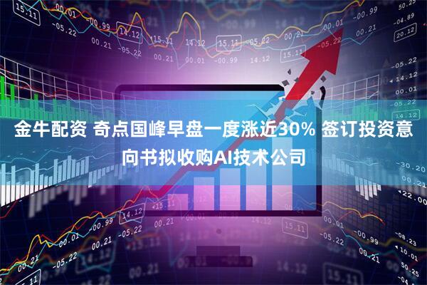 金牛配资 奇点国峰早盘一度涨近30% 签订投资意向书拟收购AI技术公司