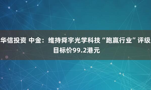 华信投资 中金：维持舜宇光学科技“跑赢行业”评级 目标价99.2港元