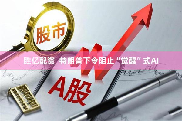 胜亿配资  特朗普下令阻止“觉醒”式AI