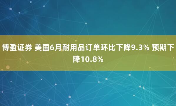 博盈证券 美国6月耐用品订单环比下降9.3% 预期下降10.8%