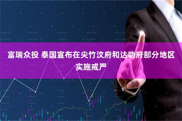 富瑞众投 泰国宣布在尖竹汶府和达叻府部分地区实施戒严
