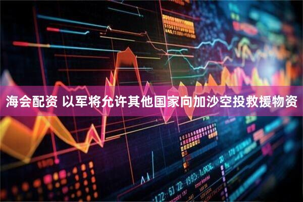 海会配资 以军将允许其他国家向加沙空投救援物资