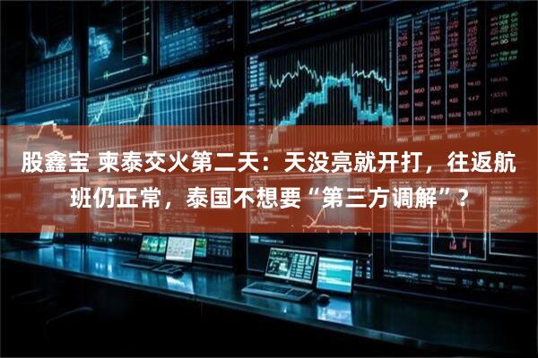 股鑫宝 柬泰交火第二天：天没亮就开打，往返航班仍正常，泰国不想要“第三方调解”？