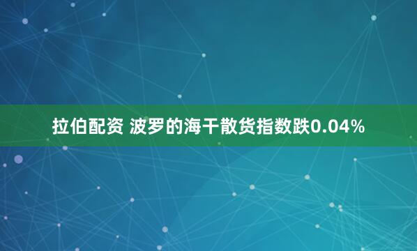 拉伯配资 波罗的海干散货指数跌0.04%