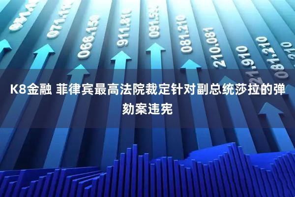 K8金融 菲律宾最高法院裁定针对副总统莎拉的弹劾案违宪