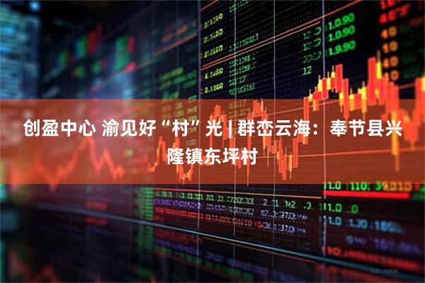 创盈中心 渝见好“村”光 | 群峦云海：奉节县兴隆镇东坪村