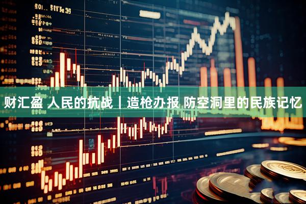 财汇盈 人民的抗战｜造枪办报 防空洞里的民族记忆
