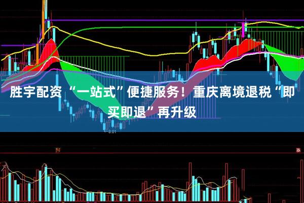 胜宇配资 “一站式”便捷服务！重庆离境退税“即买即退”再升级