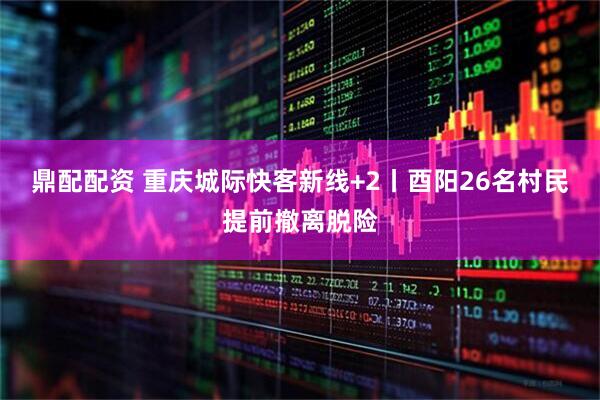 鼎配配资 重庆城际快客新线+2丨酉阳26名村民提前撤离脱险