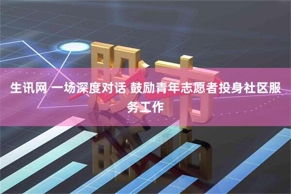 生讯网 一场深度对话 鼓励青年志愿者投身社区服务工作