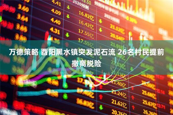 万德策略 酉阳黑水镇突发泥石流 26名村民提前撤离脱险