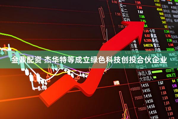 金鼎配资 杰华特等成立绿色科技创投合伙企业