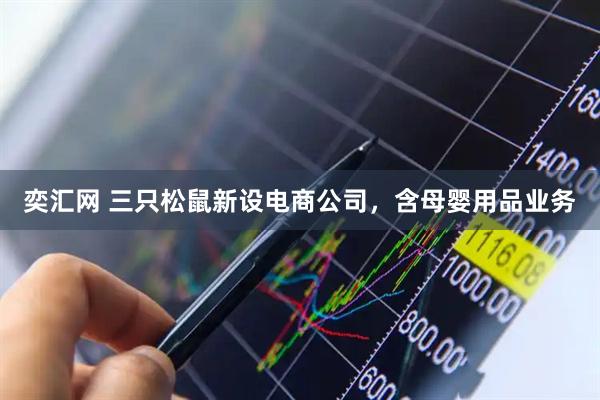 奕汇网 三只松鼠新设电商公司，含母婴用品业务