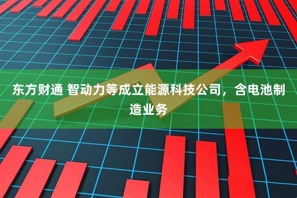 东方财通 智动力等成立能源科技公司，含电池制造业务